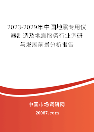 2023-2029年中国地震专用仪器制造及地震服务行业调研与发展前景分析报告