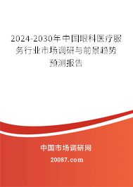 2024-2030年中国眼科医疗服务行业市场调研与前景趋势预测报告