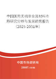 中国医用无机非金属材料市场研究分析与发展趋势报告(2025-2031年) 中国医用无机非金属材料市场研究分析与发展趋势报告(2025-2031年)