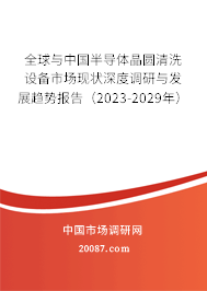 全球与中国半导体晶圆清洗设备市场现状深度调研与发展趋势报告（2023-2029年）