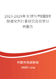 2023-2029年全球与中国固体酸催化剂行业研究及前景分析报告