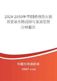 2024-2030年中国绝缘防火装置安装市场调研与发展前景分析报告