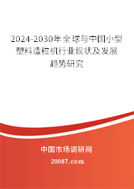 2024-2030年全球与中国小型塑料造粒机行业现状及发展趋势研究