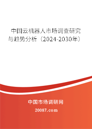 中国云机器人市场调查研究与趋势分析（2024-2030年）