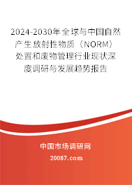 2024-2030年全球与中国自然产生放射性物质（NORM）处置和废物管理行业现状深度调研与发展趋势报告