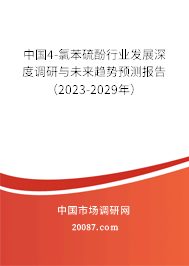 中国4-氯苯硫酚行业发展深度调研与未来趋势预测报告（2023-2029年）