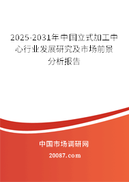 2025-2031年中国立式加工中心行业发展研究及市场前景分析报告 2025-2031年中国立式加工中心行业发展研究及市场前景分析报告
