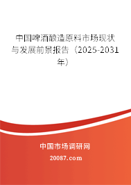 中国啤酒酿造原料市场现状与发展前景报告(2025-2031年) 中国啤酒酿造原料市场现状与发展前景报告(2025-2031年)