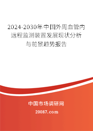 2024-2030年中国外周血管内远程监测装置发展现状分析与前景趋势报告