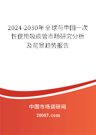 2024-2030年全球与中国一次性使用吸痰管市场研究分析及前景趋势报告