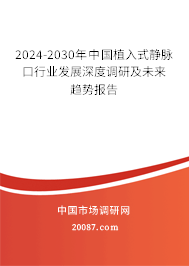 2024-2030年中国植入式静脉口行业发展深度调研及未来趋势报告