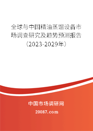 全球与中国精油蒸馏设备市场调查研究及趋势预测报告（2023-2029年）