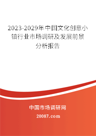 2023-2029年中国文化创意小镇行业市场调研及发展前景分析报告