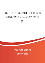 2025-2031年中国心血管导丝市场现状调研与前景分析报告 2025-2031年中国心血管导丝市场现状调研与前景分析报告