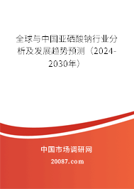 全球与中国亚硒酸钠行业分析及发展趋势预测（2024-2030年）