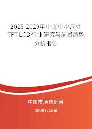 2023-2029年中国中小尺寸TFT-LCD行业研究与前景趋势分析报告