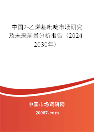 中国2-乙烯基吡啶市场研究及未来前景分析报告（2024-2030年）