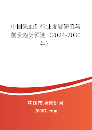 中国采血针行业发展研究与前景趋势预测（2024-2030年）