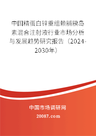 中国精蛋白锌重组赖脯胰岛素混合注射液行业市场分析与发展趋势研究报告（2024-2030年）