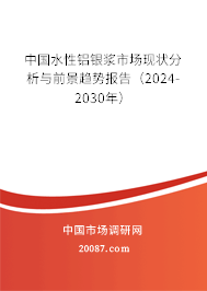 中国水性铝银浆市场现状分析与前景趋势报告（2024-2030年）