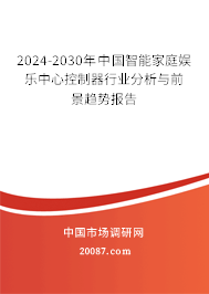 2024-2030年中国智能家庭娱乐中心控制器行业分析与前景趋势报告