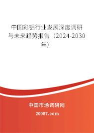 中国彩铝行业发展深度调研与未来趋势报告（2024-2030年）