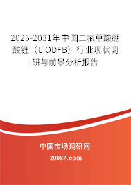 2025-2031年中国二氟草酸硼酸锂(LiODFB)行业现状调研与前景分析报告 2025-2031年中国二氟草酸硼酸锂(LiODFB)行业现状调研与前景分析报告