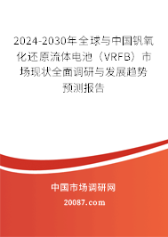 2024-2030年全球与中国钒氧化还原流体电池（VRFB）市场现状全面调研与发展趋势预测报告