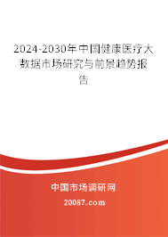 2024-2030年中国健康医疗大数据市场研究与前景趋势报告