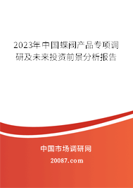 2023年中国蝶阀产品专项调研及未来投资前景分析报告