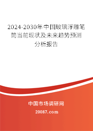 2024-2030年中国玻璃浮雕笔筒当前现状及未来趋势预测分析报告