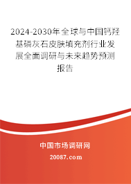 2024-2030年全球与中国钙羟基磷灰石皮肤填充剂行业发展全面调研与未来趋势预测报告