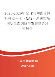 2023-2029年全球与中国计算机辅助手术（CAS）系统市场现状全面调研与发展趋势分析报告