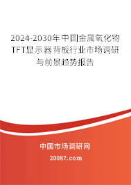 2024-2030年中国金属氧化物TFT显示器背板行业市场调研与前景趋势报告