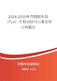 2024-2030年中国聚乳酸（PLA）市场调研与行业前景分析报告