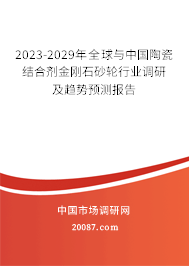 2023-2029年全球与中国陶瓷结合剂金刚石砂轮行业调研及趋势预测报告