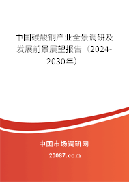 中国碳酸铜产业全景调研及发展前景展望报告（2024-2030年）