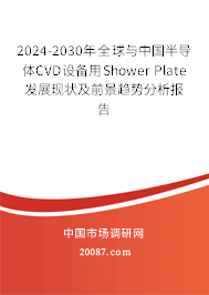 2024-2030年全球与中国半导体CVD设备用Shower Plate发展现状及前景趋势分析报告