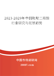 2023-2029年中国吡啶二羧酸行业研究与前景趋势