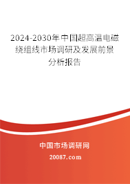 2024-2030年中国超高温电磁绕组线市场调研及发展前景分析报告