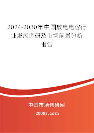 2024-2030年中国放电电容行业发展调研及市场前景分析报告