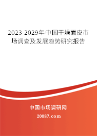 2023-2029年中国干燥面皮市场调查及发展趋势研究报告