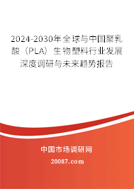 2024-2030年全球与中国聚乳酸（PLA）生物塑料行业发展深度调研与未来趋势报告