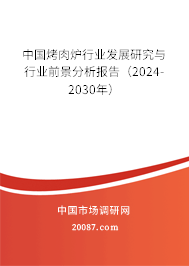 中国烤肉炉行业发展研究与行业前景分析报告（2024-2030年）