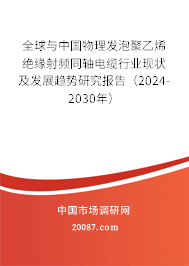 全球与中国物理发泡聚乙烯绝缘射频同轴电缆行业现状及发展趋势研究报告（2024-2030年）