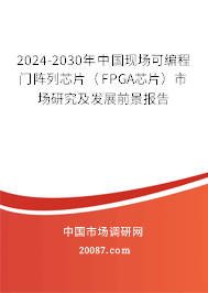 2024-2030年中国现场可编程门阵列芯片（FPGA芯片）市场研究及发展前景报告