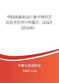 中国香草果露行业市场研究及投资前景分析报告（2024-2030年）