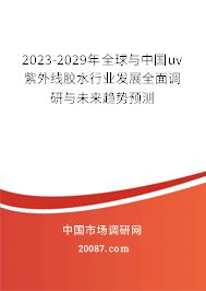 2023-2029年全球与中国uv紫外线胶水行业发展全面调研与未来趋势预测