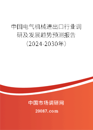 中国电气机械进出口行业调研及发展趋势预测报告（2024-2030年）