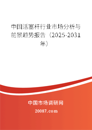 中国活塞杆行业市场分析与前景趋势报告(2025-2031年) 中国活塞杆行业市场分析与前景趋势报告(2025-2031年)